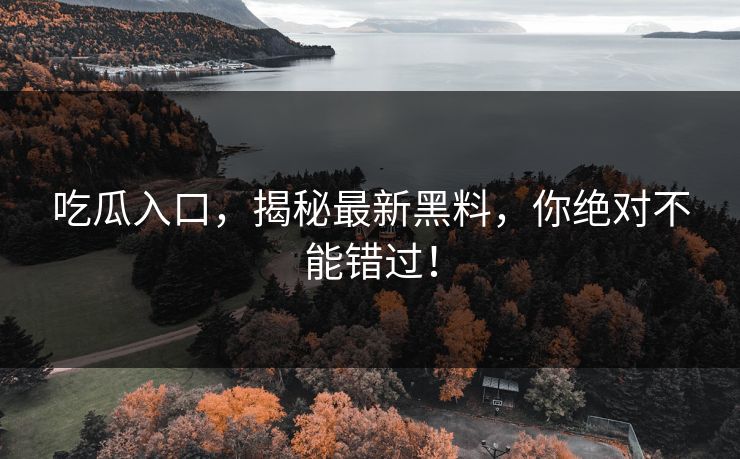 吃瓜入口,揭秘最新黑料,你绝对不能错过!
