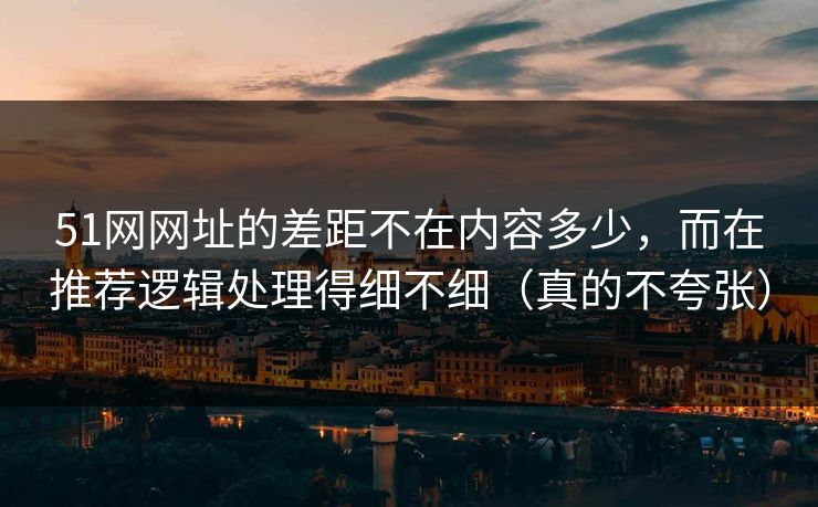 51网网址的差距不在内容多少,而在推荐逻辑处理得细不细(真的不夸张)