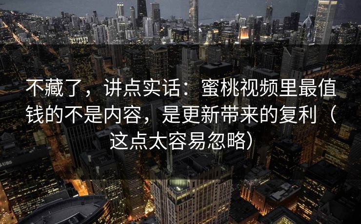 不藏了,讲点实话:蜜桃视频里最值钱的不是内容,是更新带来的复利(这点太容易忽略)
