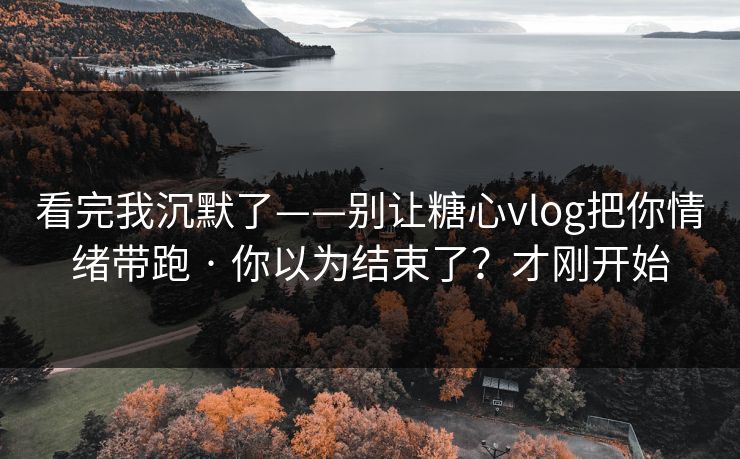 看完我沉默了——别让糖心vlog把你情绪带跑 · 你以为结束了？才刚开始