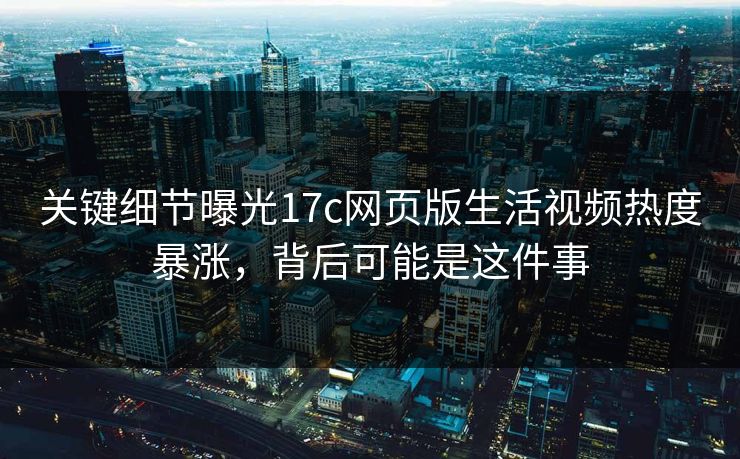 关键细节曝光17c网页版生活视频热度暴涨,背后可能是这件事