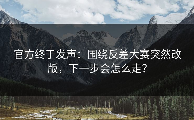 官方终于发声:围绕反差大赛突然改版,下一步会怎么走?
