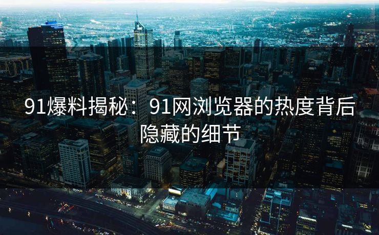 91爆料揭秘:91网浏览器的热度背后隐藏的细节