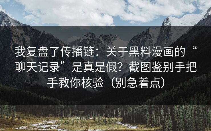 我复盘了传播链：关于黑料漫画的“聊天记录”是真是假？截图鉴别手把手教你核验（别急着点）