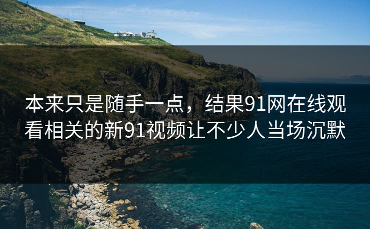 本来只是随手一点,结果91网在线观看相关的新91视频让不少人当场沉默