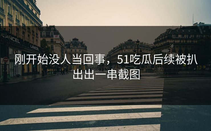 刚开始没人当回事,51吃瓜后续被扒出出一串截图