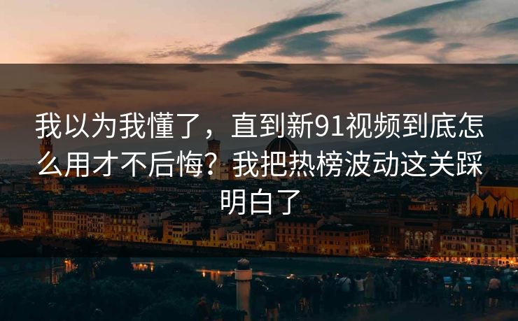 我以为我懂了,直到新91视频到底怎么用才不后悔?我把热榜波动这关踩明白了