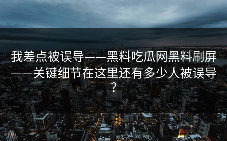 我差点被误导——黑料吃瓜网黑料刷屏——关键细节在这里还有多少人被误导?