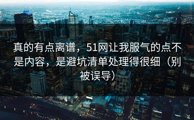 真的有点离谱,51网让我服气的点不是内容,是避坑清单处理得很细(别被误导)