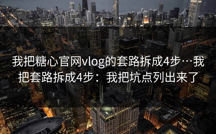 我把糖心官网vlog的套路拆成4步…我把套路拆成4步:我把坑点列出来了 我把糖心官网vlog的套路拆成4步…我把套路拆成4步:我把坑点列出来了