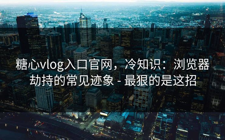 糖心vlog入口官网,冷知识:浏览器劫持的常见迹象 - 最狠的是这招