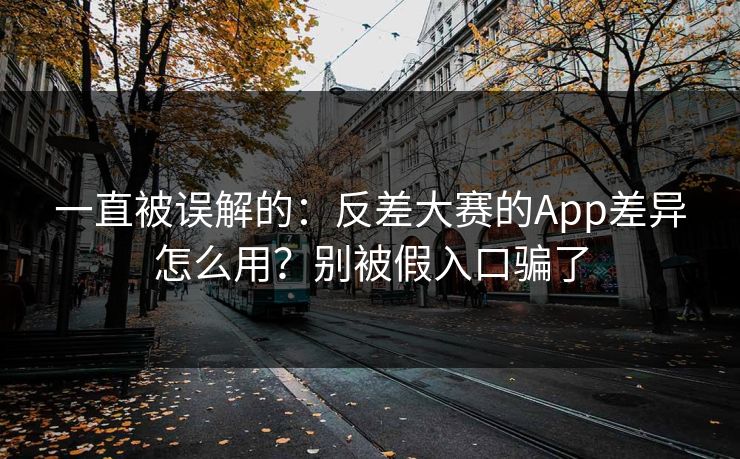 一直被误解的:反差大赛的App差异怎么用?别被假入口骗了
