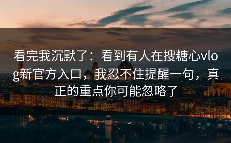 看完我沉默了:看到有人在搜糖心vlog新官方入口,我忍不住提醒一句,真正的重点你可能忽略了