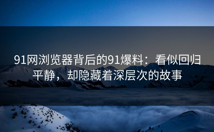 91网浏览器背后的91爆料：看似回归平静，却隐藏着深层次的故事